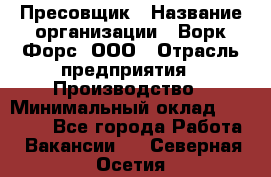 Пресовщик › Название организации ­ Ворк Форс, ООО › Отрасль предприятия ­ Производство › Минимальный оклад ­ 35 000 - Все города Работа » Вакансии   . Северная Осетия